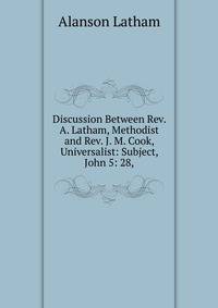 Discussion Between Rev. A. Latham, Methodist and Rev. J. M. Cook, Universalist: Subject, John 5: 28,
