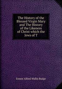 The History of the Blessed Virgin Mary and The History of the Likeness of Christ which the Jews of T