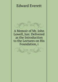 A Memoir of Mr. John Lowell, Jun: Delivered as the Introduction to the Lectures on His Foundation, i