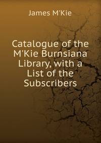 Catalogue of the M'Kie Burnsiana Library, with a List of the Subscribers