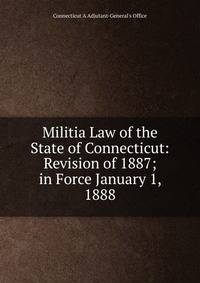 Militia Law of the State of Connecticut: Revision of 1887; in Force January 1, 1888