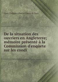 De la situation des ouvriers en Angleterre; m?moire pr?sent? ? la Commission d'enq?ete sur les condi