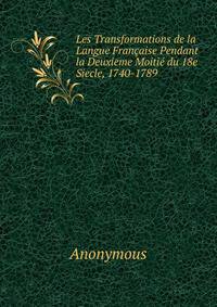 Les Transformations de la Langue Francaise Pendant la Deuxieme Moitie du 18e Siecle, 1740-1789