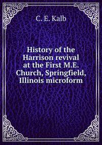 History of the Harrison revival at the First M.E. Church, Springfield, Illinois microform