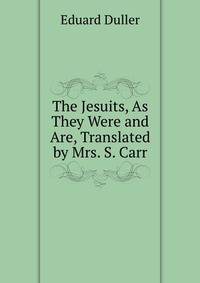 The Jesuits, As They Were and Are, Translated by Mrs. S. Carr