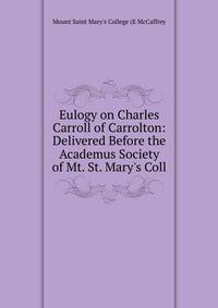 Eulogy on Charles Carroll of Carrolton: Delivered Before the Academus Society of Mt. St. Mary's Coll