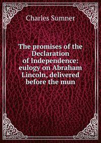 The promises of the Declaration of Independence: eulogy on Abraham Lincoln, delivered before the mun