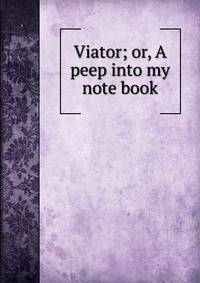 Viator; or, A peep into my note book