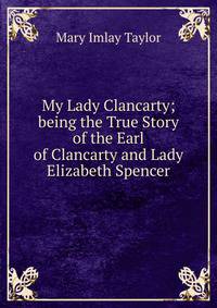My Lady Clancarty; being the True Story of the Earl of Clancarty and Lady Elizabeth Spencer