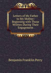 Letters of My Father to My Mother: Beginning with Those Written During Their Engagement