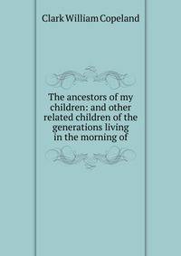 The ancestors of my children: and other related children of the generations living in the morning of