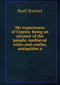 My experiences of Cyprus; being an account of the people, medi?val cities and castles, antiquities a