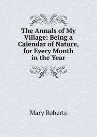 The Annals of My Village: Being a Calendar of Nature, for Every Month in the Year