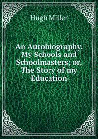 An Autobiography. My Schools and Schoolmasters; or, The Story of my Education.