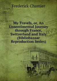 My Travels, or, An Unsentimental Journey through France, Switzerland and Italy (Bibliobazaar Reproduction Series)