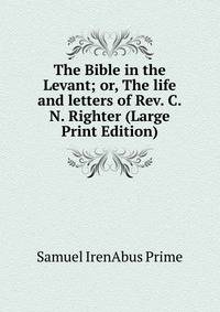 The Bible in the Levant; or, The life and letters of Rev. C.N. Righter (Large Print Edition)