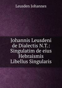 Johannis Leusdeni de Dialectis N.T.: Singulatim de eius Hebraismis Libellus Singularis
