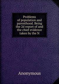 Problems of population and parenthood. Being the 2d report of and the chief evidence taken by the N