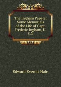 The Ingham Papers: Some Memorials of the Life of Capt. Frederic Ingham, U.S.N.
