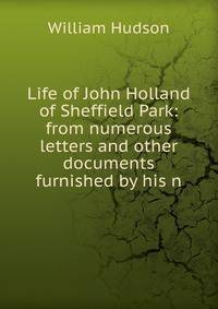 Life of John Holland of Sheffield Park: from numerous letters and other documents furnished by his n