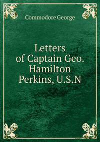 Letters of Captain Geo. Hamilton Perkins, U.S.N