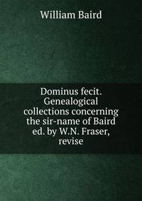 Dominus fecit. Genealogical collections concerning the sir-name of Baird ed. by W.N. Fraser, revise