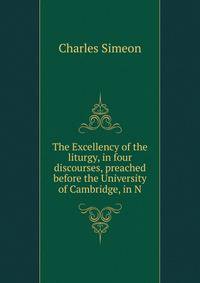 The Excellency of the liturgy, in four discourses, preached before the University of Cambridge, in N