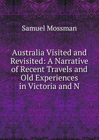 Australia Visited and Revisited: A Narrative of Recent Travels and Old Experiences in Victoria and N