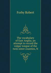 The vocabulary of East Anglia; an attempt to record the vulgar tongue of the twin sister counties, N