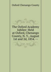 The Oxford Academy Jubilee: Held at Oxford, Chenango County, N. Y., August 1st and 2d, 1854. --