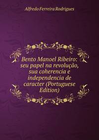 Bento Manoel Ribeiro: seu papel na revolucao, sua coherencia e independencia de caracter (Portuguese Edition)