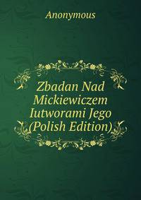 Zbadan Nad Mickiewiczem Iutworami Jego (Polish Edition)