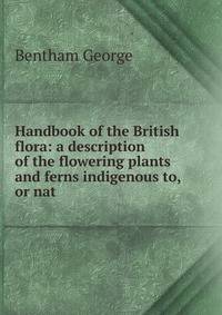 Handbook of the British flora: a description of the flowering plants and ferns indigenous to, or nat