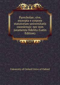 Parecbolae; sive, excerpta e corpore statutorum universitatis oxoniensis: nec non juramenta fidelita (Latin Edition)