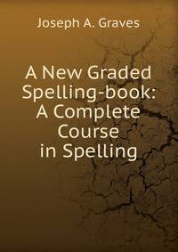 A New Graded Spelling-book: A Complete Course in Spelling