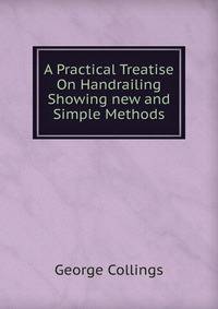 A Practical Treatise On Handrailing Showing new and Simple Methods