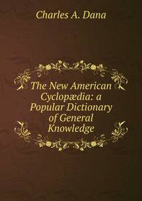 The New American Cyclop?dia: a Popular Dictionary of General Knowledge.