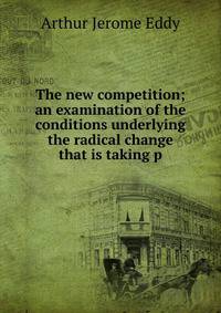The new competition; an examination of the conditions underlying the radical change that is taking p