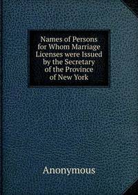 Names of Persons for Whom Marriage Licenses were Issued by the Secretary of the Province of New York