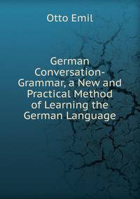 German Conversation-Grammar, a New and Practical Method of Learning the German Language