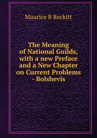 The Meaning of National Guilds, with a new Preface and a New Chapter on Current Problems - Bolshevis