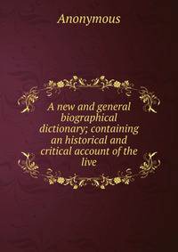 A new and general biographical dictionary; containing an historical and critical account of the live