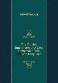 The Turkish Interpreter or A New Grammar of the Turkish Language