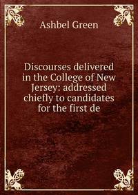 Discourses delivered in the College of New Jersey: addressed chiefly to candidates for the first de