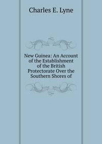 New Guinea: An Account of the Establishment of the British Protectorate Over the Southern Shores of