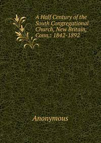 A Half Century of the South Congregational Church, New Britain, Conn.: 1842-1892