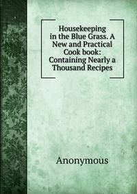 Housekeeping in the Blue Grass. A New and Practical Cook book: Containing Nearly a Thousand Recipes