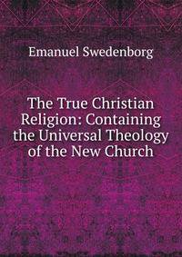The True Christian Religion: Containing the Universal Theology of the New Church