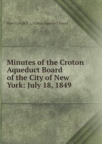 Minutes of the Croton Aqueduct Board of the City of New York: July 18, 1849 .
