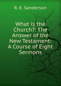 What is the Church?: The Answer of the New Testament: A Course of Eight Sermons